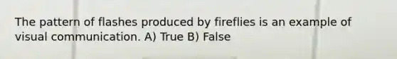 The pattern of flashes produced by fireflies is an example of visual communication. A) True B) False