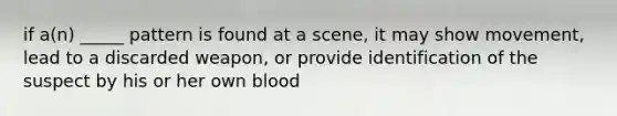 if a(n) _____ pattern is found at a scene, it may show movement, lead to a discarded weapon, or provide identification of the suspect by his or her own blood