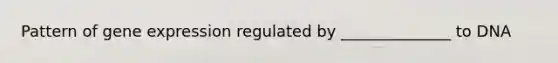 Pattern of gene expression regulated by ______________ to DNA