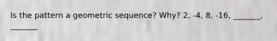 Is the pattern a geometric sequence? Why? 2, -4, 8, -16, _______, _______