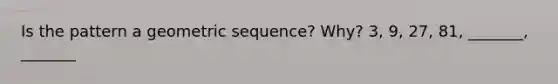 Is the pattern a geometric sequence? Why? 3, 9, 27, 81, _______, _______