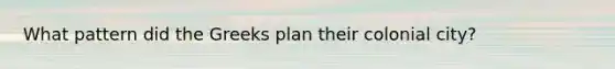 What pattern did the Greeks plan their colonial city?