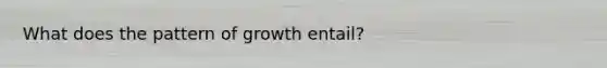 What does the pattern of growth entail?