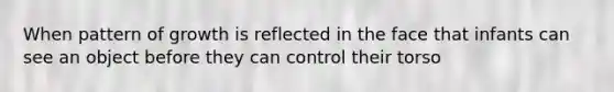 When pattern of growth is reflected in the face that infants can see an object before they can control their torso