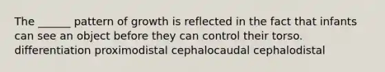 The ______ pattern of growth is reflected in the fact that infants can see an object before they can control their torso. differentiation proximodistal cephalocaudal cephalodistal