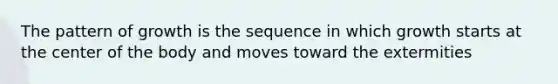 The pattern of growth is the sequence in which growth starts at the center of the body and moves toward the extermities