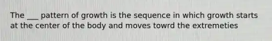 The ___ pattern of growth is the sequence in which growth starts at the center of the body and moves towrd the extremeties