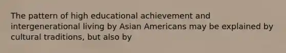 The pattern of high educational achievement and intergenerational living by Asian Americans may be explained by cultural traditions, but also by