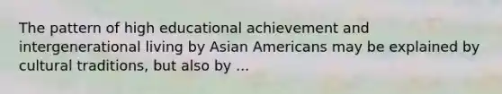 The pattern of high educational achievement and intergenerational living by Asian Americans may be explained by cultural traditions, but also by ...