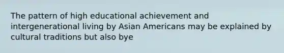 The pattern of high educational achievement and intergenerational living by Asian Americans may be explained by cultural traditions but also bye