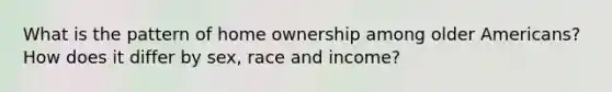 What is the pattern of home ownership among older Americans? How does it differ by sex, race and income?