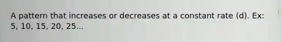 A pattern that increases or decreases at a constant rate (d). Ex: 5, 10, 15, 20, 25...