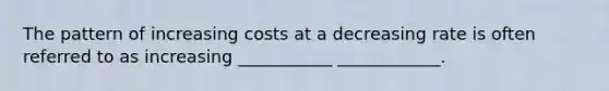 The pattern of increasing costs at a decreasing rate is often referred to as increasing ___________ ____________.