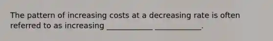 The pattern of increasing costs at a decreasing rate is often referred to as increasing ____________ ____________.