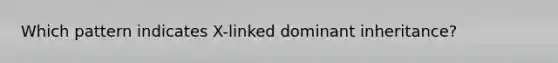 Which pattern indicates X-linked dominant inheritance?