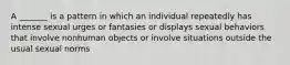 A _______ is a pattern in which an individual repeatedly has intense sexual urges or fantasies or displays sexual behaviors that involve nonhuman objects or involve situations outside the usual sexual norms