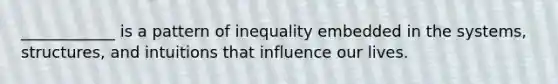 ____________ is a pattern of inequality embedded in the systems, structures, and intuitions that influence our lives.