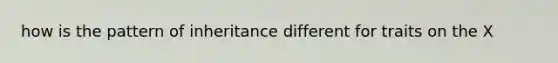 how is the pattern of inheritance different for traits on the X