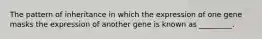 The pattern of inheritance in which the expression of one gene masks the expression of another gene is known as _________.