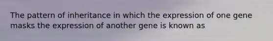 The pattern of inheritance in which the expression of one gene masks the expression of another gene is known as