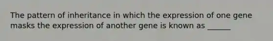 The pattern of inheritance in which the expression of one gene masks the expression of another gene is known as ______