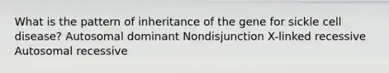 What is the pattern of inheritance of the gene for sickle cell disease? Autosomal dominant Nondisjunction X-linked recessive Autosomal recessive