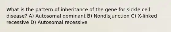 What is the pattern of inheritance of the gene for sickle cell disease? A) Autosomal dominant B) Nondisjunction C) X-linked recessive D) Autosomal recessive