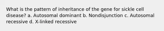 What is the pattern of inheritance of the gene for sickle cell disease? a. Autosomal dominant b. Nondisjunction c. Autosomal recessive d. X-linked recessive