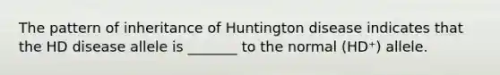 The pattern of inheritance of Huntington disease indicates that the HD disease allele is _______ to the normal (HD⁺) allele.