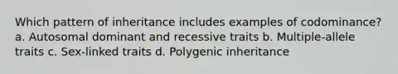 Which pattern of inheritance includes examples of codominance? a. Autosomal dominant and recessive traits b. Multiple-allele traits c. Sex-linked traits d. Polygenic inheritance