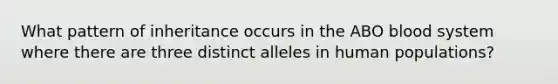 What pattern of inheritance occurs in the ABO blood system where there are three distinct alleles in human populations?