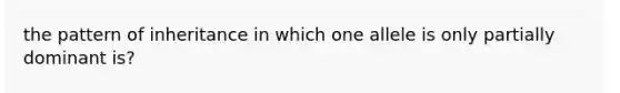 the pattern of inheritance in which one allele is only partially dominant is?