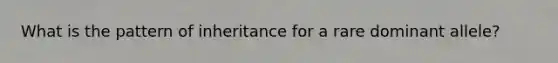 What is the pattern of inheritance for a rare dominant allele?