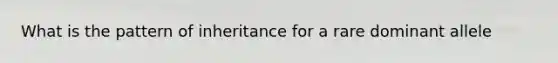 What is the pattern of inheritance for a rare dominant allele