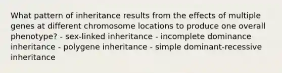 What pattern of inheritance results from the effects of multiple genes at different chromosome locations to produce one overall phenotype? - sex-linked inheritance - incomplete dominance inheritance - polygene inheritance - simple dominant-recessive inheritance