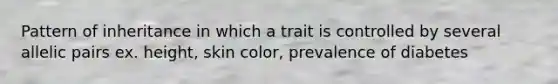 Pattern of inheritance in which a trait is controlled by several allelic pairs ex. height, skin color, prevalence of diabetes