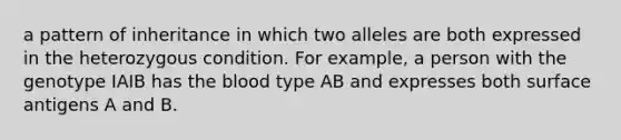 a pattern of inheritance in which two alleles are both expressed in the heterozygous condition. For example, a person with the genotype IAIB has the blood type AB and expresses both surface antigens A and B.