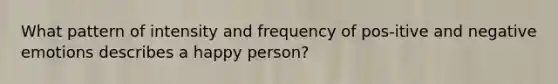 What pattern of intensity and frequency of pos-itive and negative emotions describes a happy person?