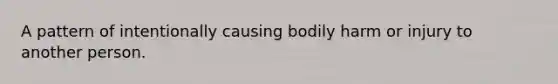 A pattern of intentionally causing bodily harm or injury to another person.