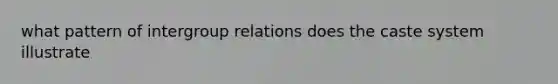 what pattern of intergroup relations does the caste system illustrate