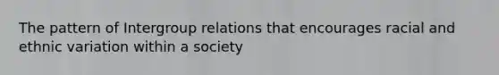 The pattern of Intergroup relations that encourages racial and ethnic variation within a society