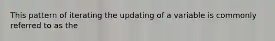 This pattern of iterating the updating of a variable is commonly referred to as the