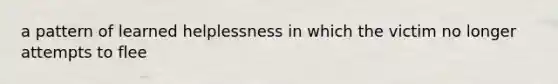 a pattern of learned helplessness in which the victim no longer attempts to flee