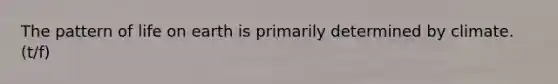 The pattern of life on earth is primarily determined by climate. (t/f)