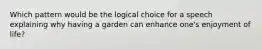 Which pattern would be the logical choice for a speech explaining why having a garden can enhance one's enjoyment of life?