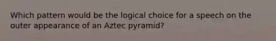 Which pattern would be the logical choice for a speech on the outer appearance of an Aztec pyramid?