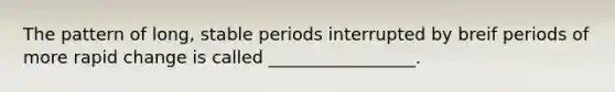 The pattern of long, stable periods interrupted by breif periods of more rapid change is called _________________.