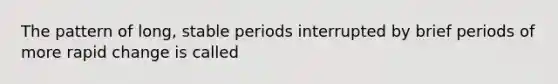 The pattern of long, stable periods interrupted by brief periods of more rapid change is called