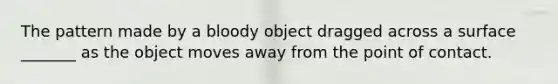 The pattern made by a bloody object dragged across a surface _______ as the object moves away from the point of contact.