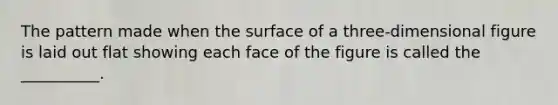 The pattern made when the surface of a three-dimensional figure is laid out flat showing each face of the figure is called the __________.